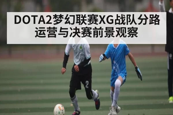 DOTA2梦幻联赛XG战队分路运营与决赛前景观察（Jiangnan）